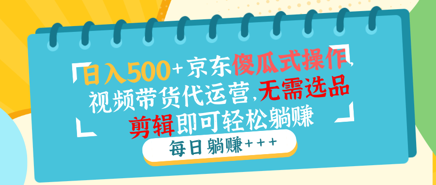 （14123期）日入500 京东商城可视化操作，短视频带货代运营公司，不用选款视频剪辑就能轻松躺着赚钱-中创网-创业项目大全