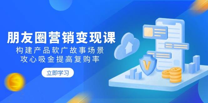 朋友圈推广转现课：搭建商品软文广告故事场景，攻心战吸钱提升复购率-中创网-创业项目大全