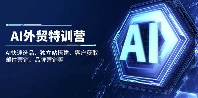 AI出口外贸夏令营：AI迅速选款、自建站构建、顾客获得、电子邮件营销、品牌推广等-中创网-创业项目大全