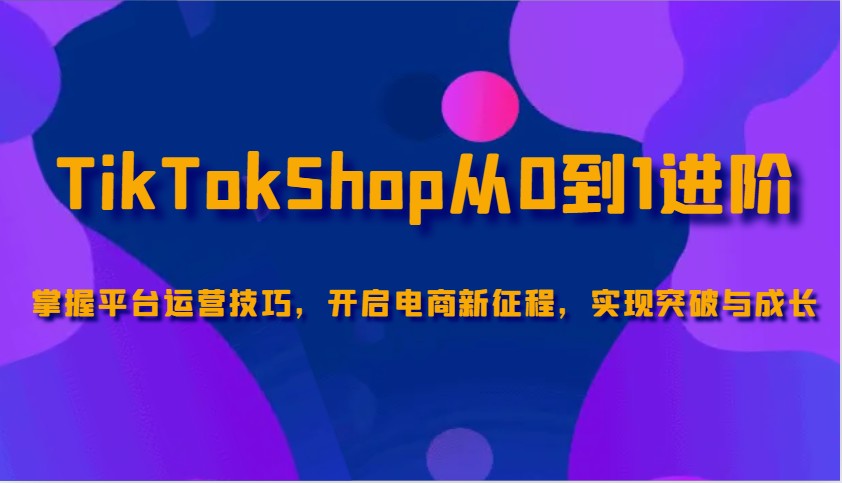TikTokShop从0到1升阶，把握服务平台运营方法，打开电子商务新的征程，取得突破和成长-中创网-创业项目大全