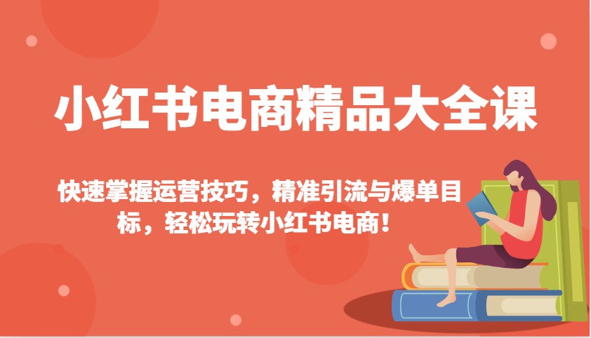 小红书电商精典全集课：快速上手运营方法，精准引流方法与打造爆款总体目标，快速上手小红书电商！-中创网-创业项目大全