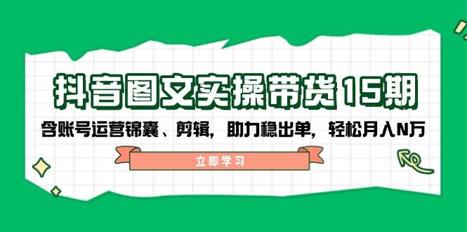 抖音图文带货实操第15期：账号运营锦囊、剪辑，助力稳出单，轻松月入N万-中创网-创业项目大全