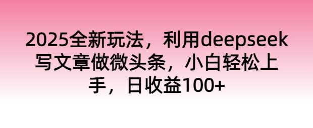 2025全新玩法，运用deepseek发表文章做头条，新手快速上手，日盈利100-中创网-创业项目大全