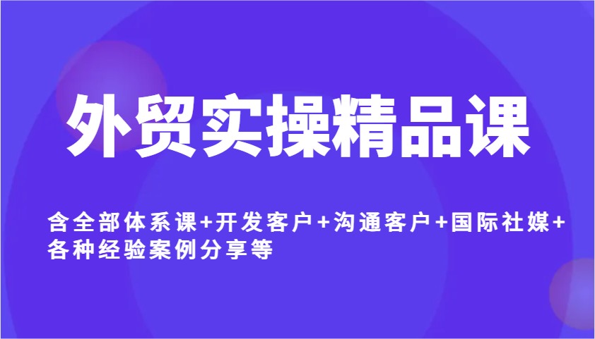出口外贸实际操作精品课程，含所有管理体系课 寻找客户 沟通交流顾客 国际性社交媒体 各种各样工作经验案例分析等-中创网-创业项目大全