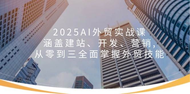 2025AI出口外贸实战演练课：包含建网站、开发设计、营销推广, 从零到三全面了解出口外贸专业技能-中创网-创业项目大全