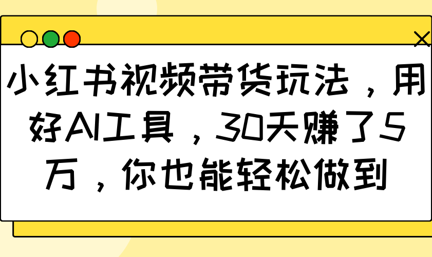 小红书视频卖货游戏玩法，用对AI专用工具，30天挣了5万，你都可以轻松保证-中创网-创业项目大全