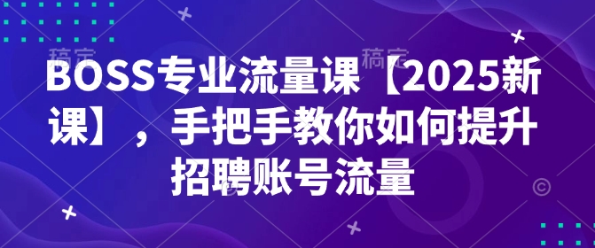 BOSS技术专业总流量课【2025新授课】，教你如何怎样提高招骋账户总流量-中创网-创业项目大全