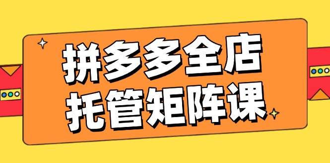 拼多多平台店铺代管引流矩阵课，赢利促销游戏玩法，高效率方案设定，提升店铺经济效益-中创网-创业项目大全