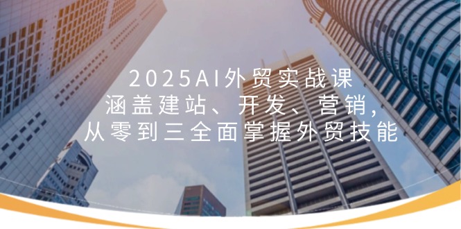 （14135期）2025AI出口外贸实战演练课：包含建网站、开发设计、营销推广, 从零到三全面了解出口外贸专业技能-中创网-创业项目大全