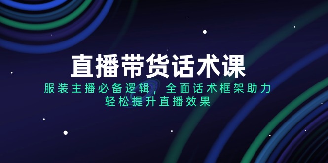 （14231期）直播带货话术课，服装主播必不可少逻辑性，全方位销售话术架构助推，轻轻松松提高直播数据-中创网-创业项目大全