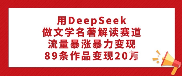 用DeepSeek做文学类名著解读跑道，总流量疯涨暴力行为转现，89条著作转现20W-中创网-创业项目大全