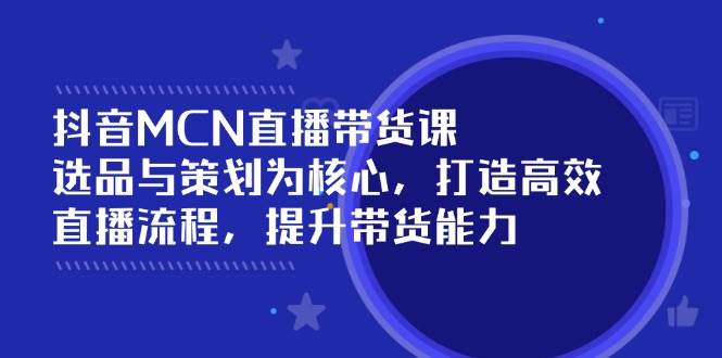 抖音MCN直播带货课：选品与策划为核心, 打造高效直播流程, 提升带货能力-中创网-创业项目大全