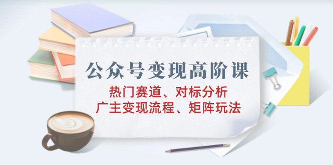 （14177期）微信公众号转现高级课：受欢迎跑道、对标分析、广告商转现步骤、引流矩阵游戏玩法-中创网-创业项目大全