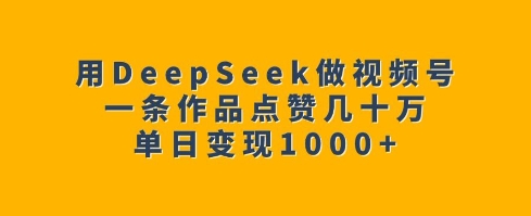 用DeepSeek做微信视频号，一条著作关注点赞几十万，单日转现1k-中创网-创业项目大全