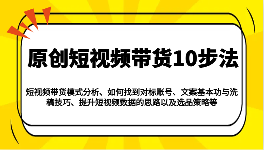 原创设计短视频卖货10步骤：运作模式/对比账户/创意文案与伪原创/提高数据信息/及其选品策略等-中创网-创业项目大全