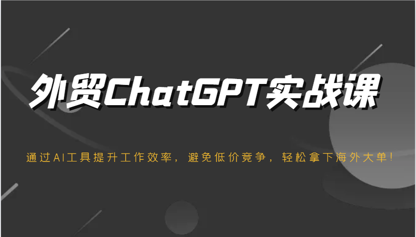 出口外贸ChatGPT实战演练课，根据AI专用工具提高工作效率，防止恶性竞争，轻松拿下国外股票大单！-中创网-创业项目大全