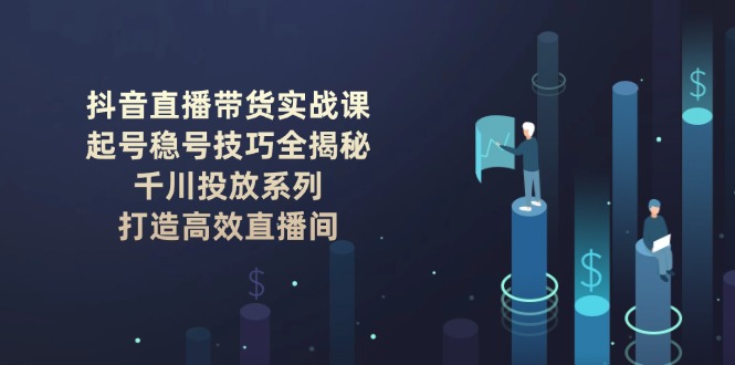 （14136期）抖音直播卖货实战演练课：养号稳号方法全揭密, 巨量千川推广系列产品, 打造高效直播房间-中创网-创业项目大全