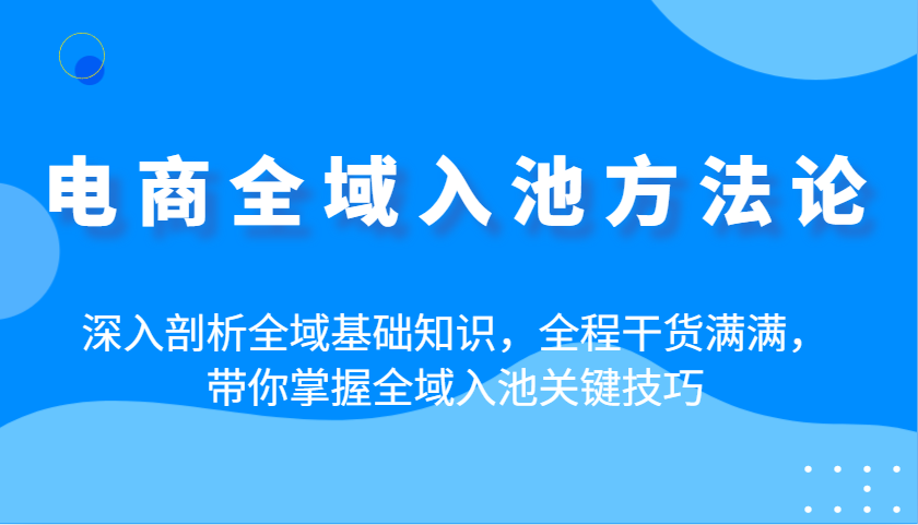电商全域入池方法论：深入剖析全域基础知识，全程干货满满，带你掌握全域入池关键技巧-中创网-创业项目大全