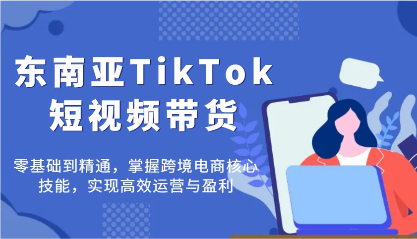 东南亚地区TikTok短视频卖货，零基础到掌握，把握跨境电子商务核心技能，完成高效管理与赢利-中创网_专注互联网创业,项目资源整合-中创网-创业项目大全