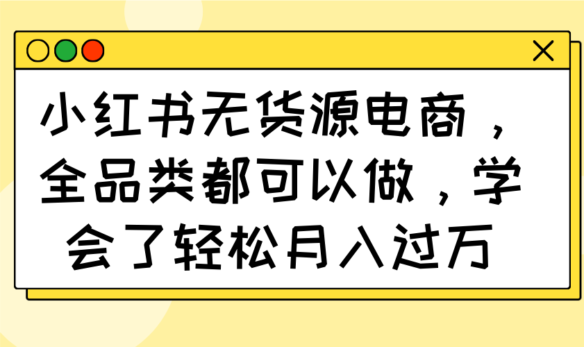 （14100期）小红书的无货源电商，全渠道都能做，懂得了轻轻松松月入了万-中创网_专注互联网创业,项目资源整合-中创网-创业项目大全