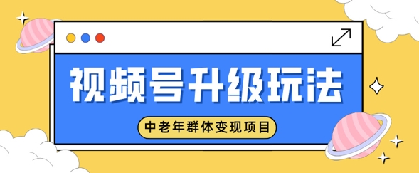 微信视频号升级玩法，中老年群体转现新项目，一部手机即可操作，简单易上手-中创网-创业项目大全