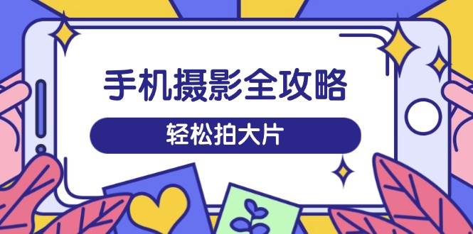 手机拍照攻略大全，从拍到视频剪辑，夏令营带你玩转小视频，轻轻松松拍大片-中创网-创业项目大全