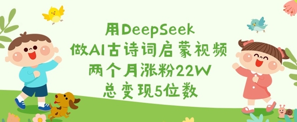 用DeepSeek做AI古诗文启蒙视频，2个月增粉22W，总转现5个数-中创网_专注互联网创业,项目资源整合-中创网-创业项目大全