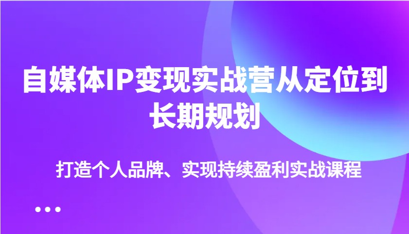 自媒体IP变现实战营从定位到长期规划，打造个人品牌、实现持续盈利实战课程-中创网-创业项目大全