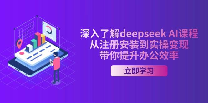 全面了解deepseek AI课程内容，从申请注册安装在实际操作转现，陪你提高工作效率-中创网-创业项目大全