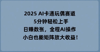 2025 AI卡通玩偶赛道，5分钟轻松上手，日入数张，全程AI操作，小白也能矩阵放大收益-中创网-创业项目大全