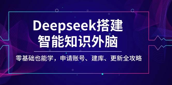 Deepseek构建智能化专业知识决策层，零基础也可以学，注册账号、建库、升级攻略大全-中创网-创业项目大全