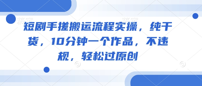短剧剧本手揉运送步骤实际操作，干货分享，10min一个作品，不违规，轻松突破原创设计-中创网-创业项目大全