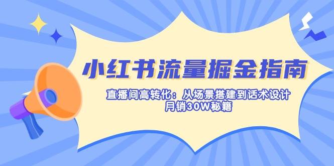 小红书流量掘金指南：直播间高转化：从场景搭建到话术设计，月销30W秘籍-中创网-创业项目大全