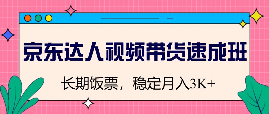 京东达人短视频带货短期培训班，长期饭票，平稳月入3K-中创网-创业项目大全