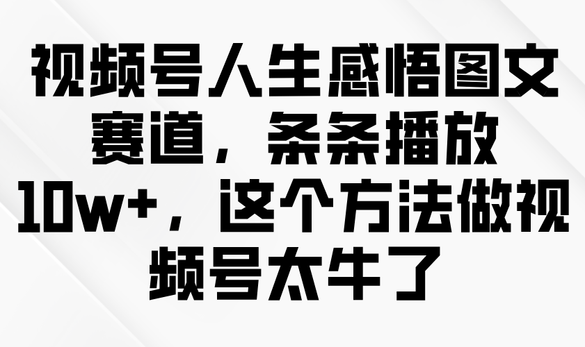 视频号人生感悟图文赛道，条条播放10w+，这个方法做视频号太牛了-中创网-创业项目大全