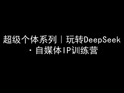 超级个体系列产品，轻松玩DeepSeek·自媒体平台IP夏令营，deepseek实例教程-中创网-创业项目大全