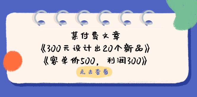 （14209期）某付费文章：《300元设计出20个新品》+《客单价500，利润300》-中创网-创业项目大全