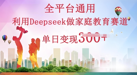 利用Deepseek做家庭教育赛道条条爆款单日变现3张-中创网-创业项目大全