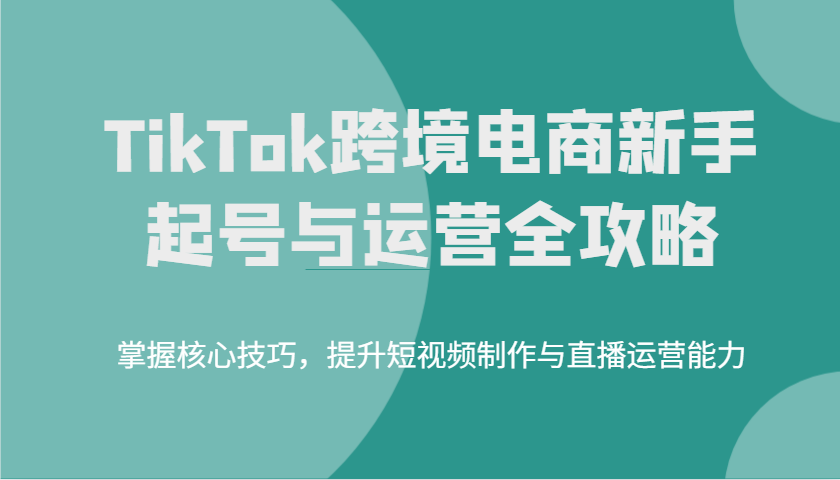 TikTok跨境电子商务初学者养号和运营攻略大全，掌握核心方法，提高小视频制作与抖音运营水平-中创网-创业项目大全