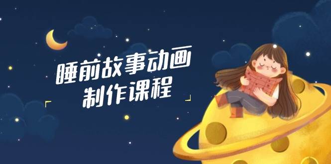 睡前小故事动画视频制作课程内容，包含AI创意文案、配声、视频编辑等，完成百分之百原创设计-中创网_专注互联网创业,项目资源整合-中创网-创业项目大全