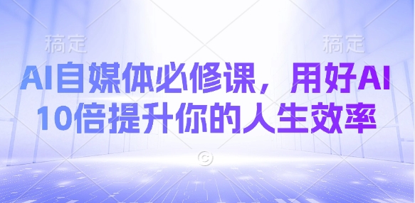 AI自媒体必修课，用好AI 10倍提升你的人生效率-中创网-创业项目大全