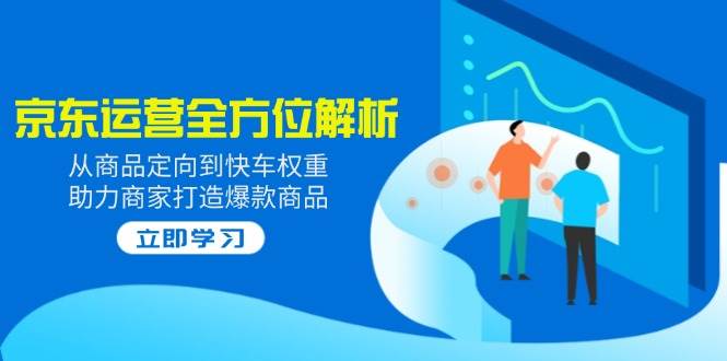 2025京东运营多方位分析：从商品定项到顺风车权重值，助力商家推出爆款产品-中创网-创业项目大全