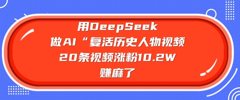 用DeepSeek做AI“复生历史名人”短视频，20条短视频增粉10.2W，挣麻木了-中创网-创业项目大全
