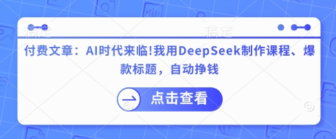 付费文章：AI时代来临！我用DeepSeek制作课程、爆款标题，自动挣钱-中创网-创业项目大全