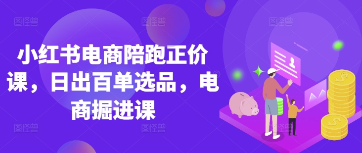 小红书电商陪跑正价课，小红书官方认证电商讲师教学，日出百单选品，电商掘进课-中创网-创业项目大全