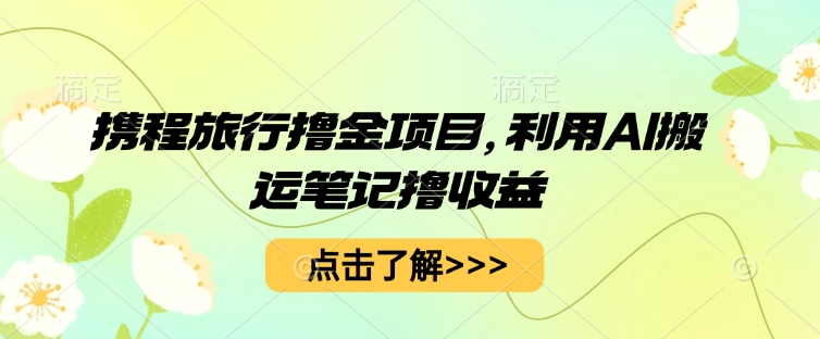 携程旅行撸金项目，利用AI搬运笔记撸收益-中创网-创业项目大全
