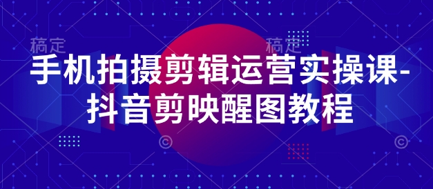 手机拍摄剪辑运营实操课-抖音剪映醒图教程-中创网-创业项目大全