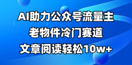 公众号流量主老物件冷门赛道，AI助力，文章阅读轻松10w+，全流程详细教程-中创网-创业项目大全