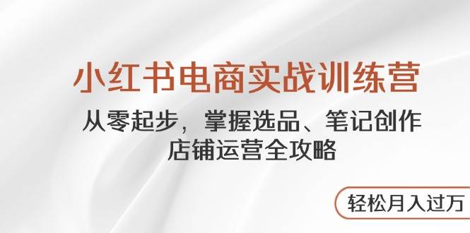 小红书电商实战训练营，从零起步，掌握选品、笔记创作、店铺运营全攻略，轻松月入过万-中创网-创业项目大全