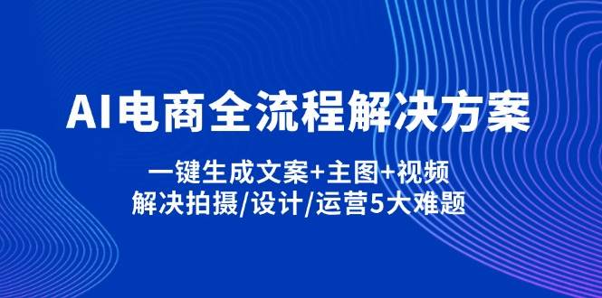 AI电商全流程解决方案,一键生成文案+主图+视频,解决拍摄/设计/运营5大难题-中创网-创业项目大全